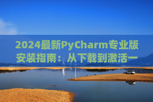 2024最新PyCharm专业版安装指南：从下载到激活一步到位